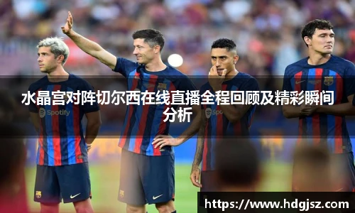 水晶宫对阵切尔西在线直播全程回顾及精彩瞬间分析